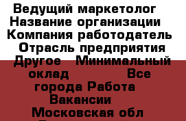 Ведущий маркетолог › Название организации ­ Компания-работодатель › Отрасль предприятия ­ Другое › Минимальный оклад ­ 38 000 - Все города Работа » Вакансии   . Московская обл.,Дзержинский г.